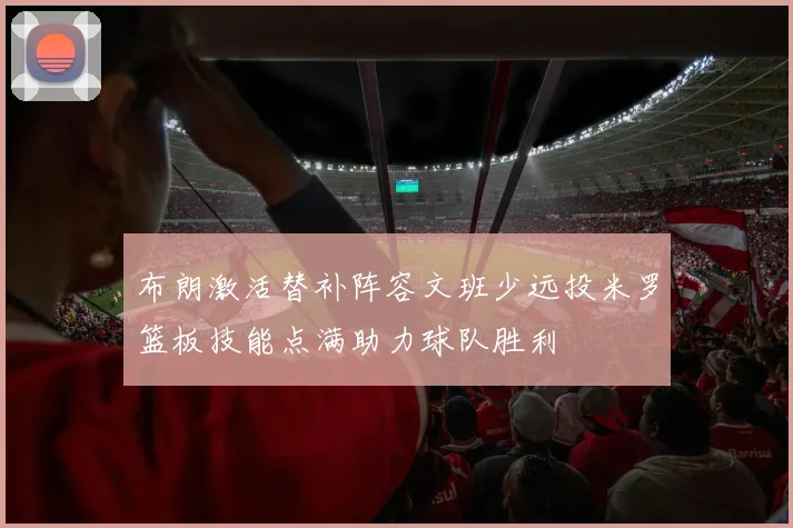 布朗激活替补阵容文班少远投米罗篮板技能点满助力球队胜利