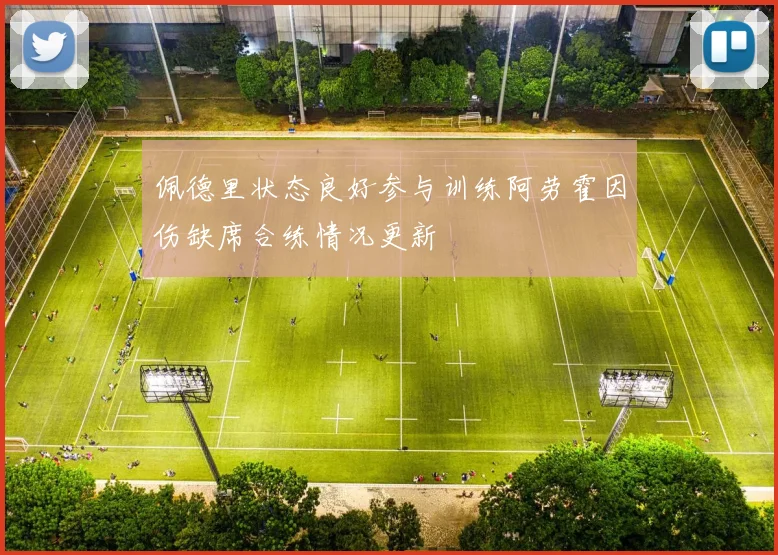 佩德里状态良好参与训练阿劳霍因伤缺席合练情况更新