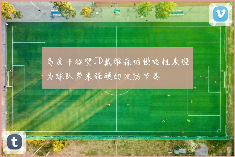 乌度卡称赞JD戴维森的侵略性表现为球队带来强硬的攻防节奏