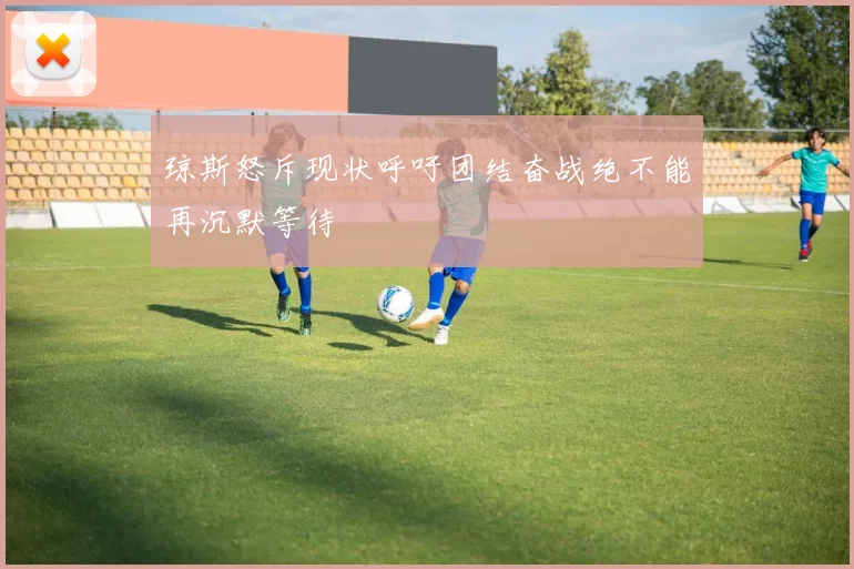琼斯怒斥现状呼吁团结奋战绝不能再沉默等待