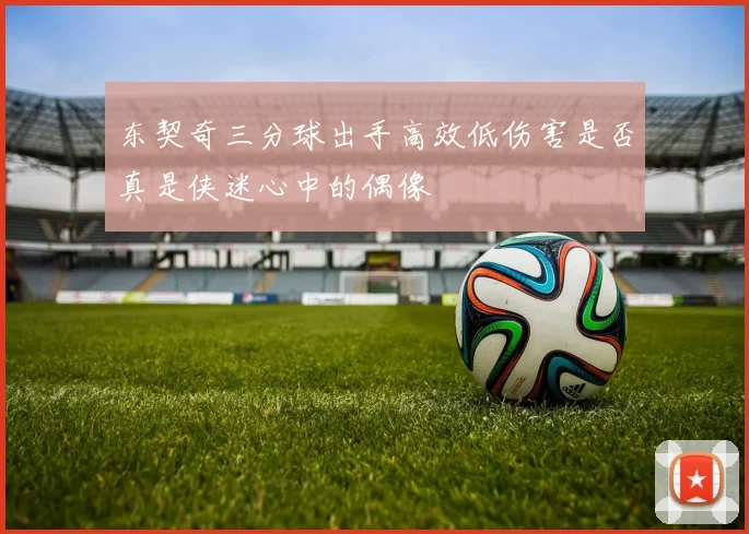 东契奇三分球出手高效低伤害是否真是侠迷心中的偶像