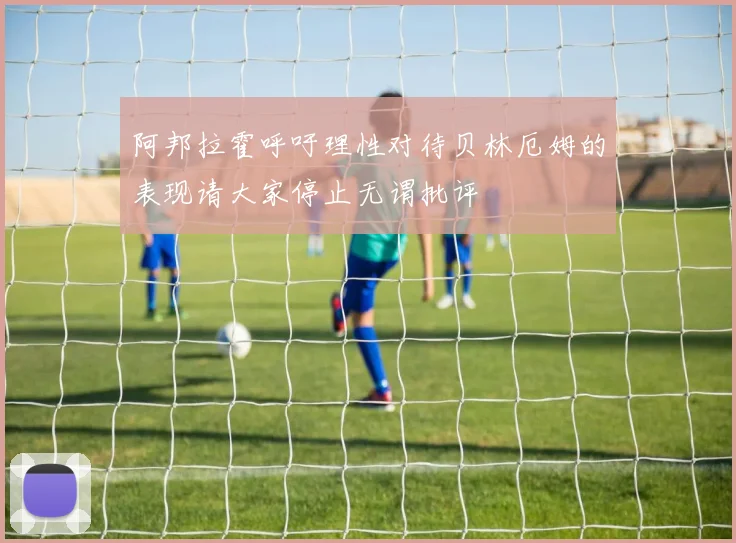 阿邦拉霍呼吁理性对待贝林厄姆的表现请大家停止无谓批评