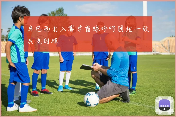 库巴西打入赛季首球呼吁团结一致共克时艰