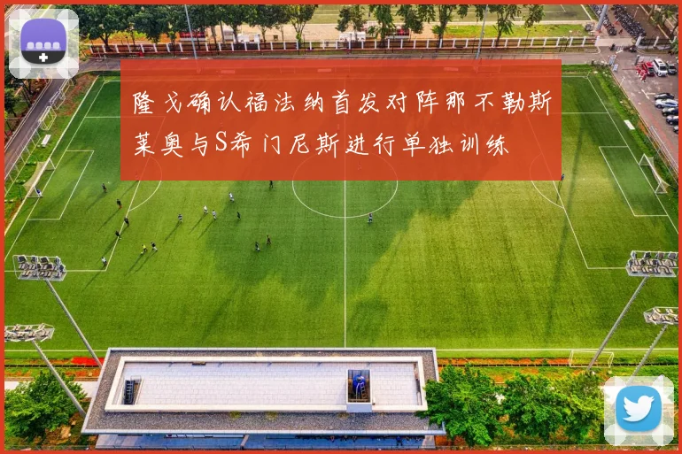 隆戈确认福法纳首发对阵那不勒斯莱奥与S希门尼斯进行单独训练
