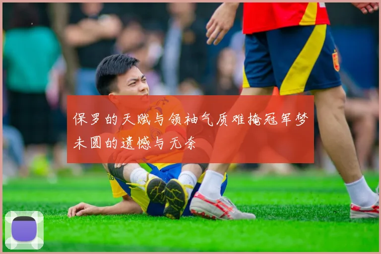 保罗的天赋与领袖气质难掩冠军梦未圆的遗憾与无奈