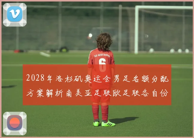 2028年洛杉矶奥运会男足名额分配方案解析南美亚足联欧足联各自份额