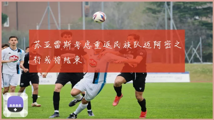 苏亚雷斯考虑重返民族队迈阿密之行或将结束