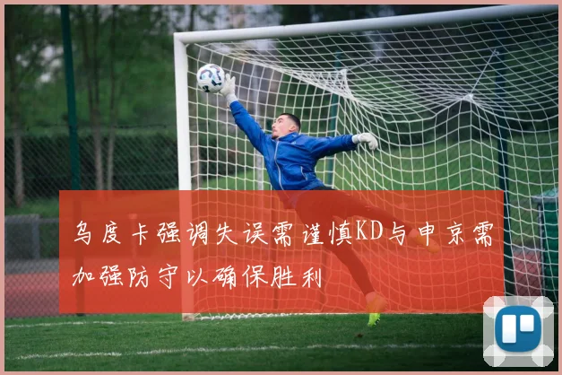 乌度卡强调失误需谨慎KD与申京需加强防守以确保胜利