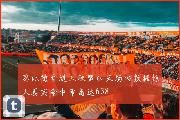 恩比德自进入联盟以来场均数据惊人真实命中率高达638