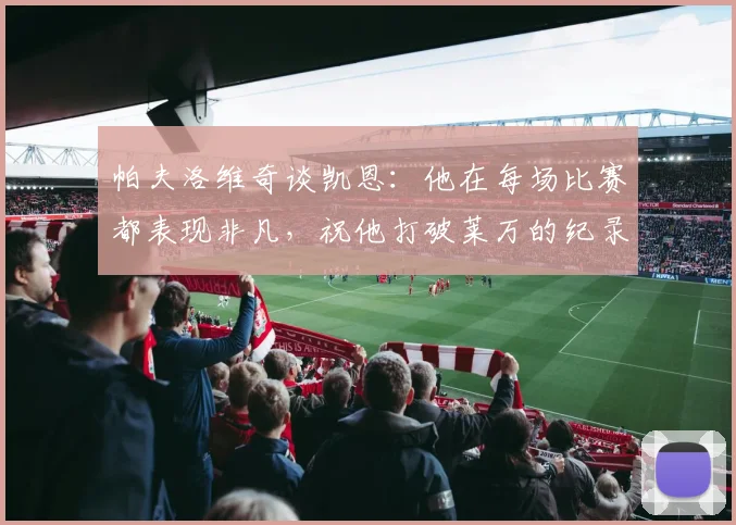 帕夫洛维奇谈凯恩：他在每场比赛都表现非凡，祝他打破莱万的纪录
