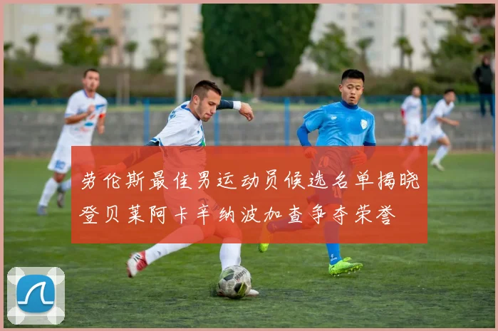 劳伦斯最佳男运动员候选名单揭晓登贝莱阿卡辛纳波加查争夺荣誉